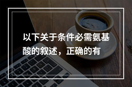 以下关于条件必需氨基酸的叙述，正确的有