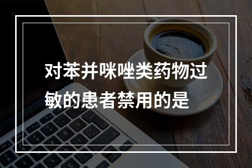 对苯并咪唑类药物过敏的患者禁用的是