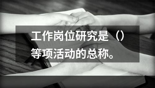 工作岗位研究是（）等项活动的总称。