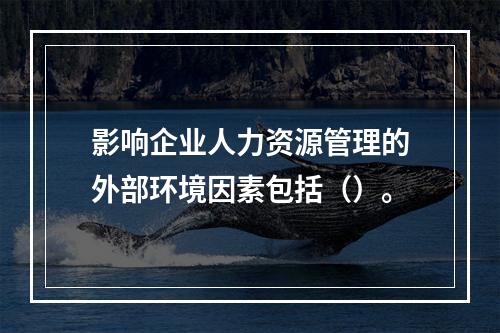 影响企业人力资源管理的外部环境因素包括（）。