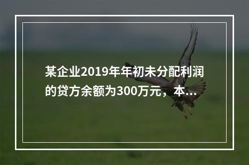 某企业2019年年初未分配利润的贷方余额为300万元，本年度