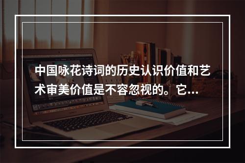 中国咏花诗词的历史认识价值和艺术审美价值是不容忽视的。它通过