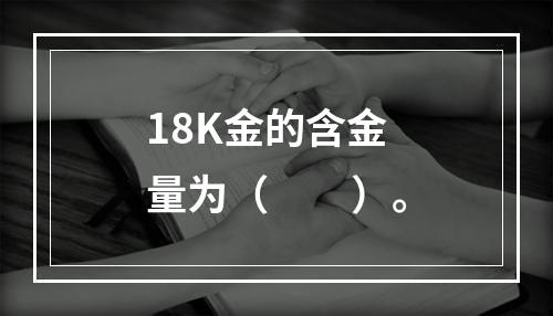 18K金的含金量为（　　）。