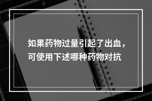 如果药物过量引起了出血，可使用下述哪种药物对抗