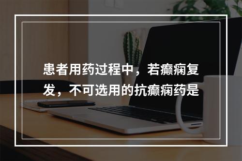 患者用药过程中，若癫痫复发，不可选用的抗癫痫药是