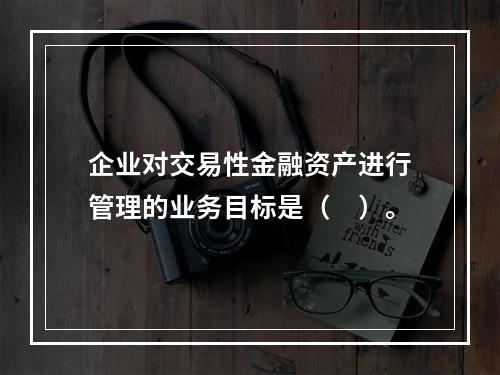 企业对交易性金融资产进行管理的业务目标是（　）。