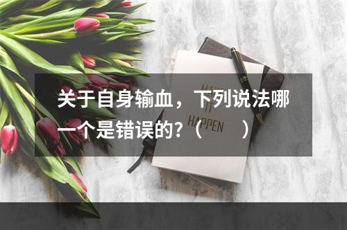 关于自身输血，下列说法哪一个是错误的?（　　）