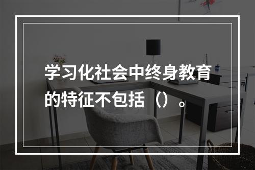 学习化社会中终身教育的特征不包括（）。