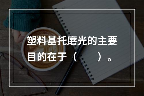 塑料基托磨光的主要目的在于（　　）。