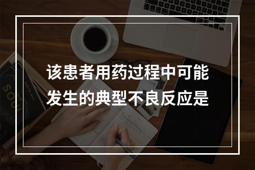 该患者用药过程中可能发生的典型不良反应是