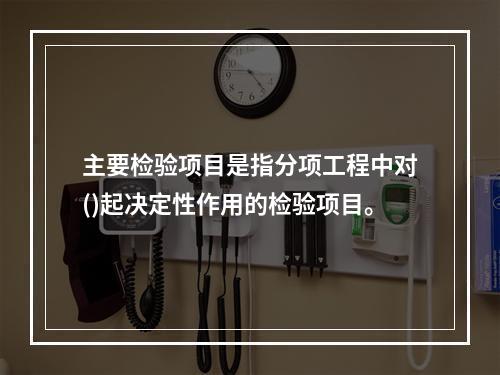 主要检验项目是指分项工程中对()起决定性作用的检验项目。