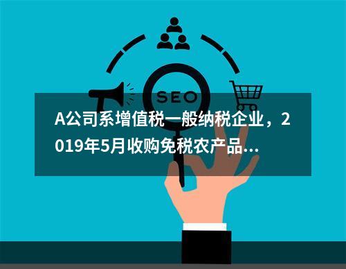 A公司系增值税一般纳税企业，2019年5月收购免税农产品一批