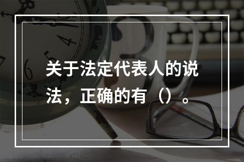 关于法定代表人的说法，正确的有（）。