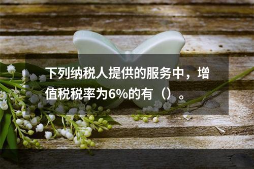 下列纳税人提供的服务中，增值税税率为6%的有（）。