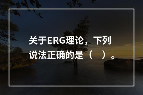 关于ERG理论，下列说法正确的是（　）。