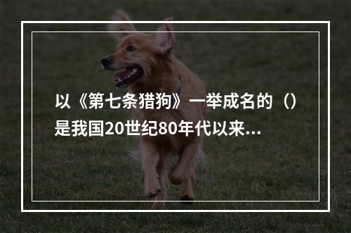 以《第七条猎狗》一举成名的（）是我国20世纪80年代以来动物