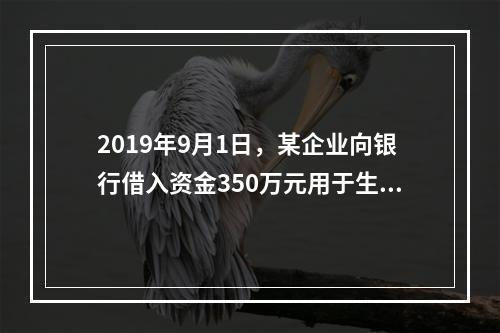 2019年9月1日，某企业向银行借入资金350万元用于生产经