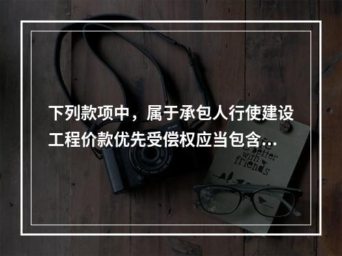 下列款项中，属于承包人行使建设工程价款优先受偿权应当包含的内