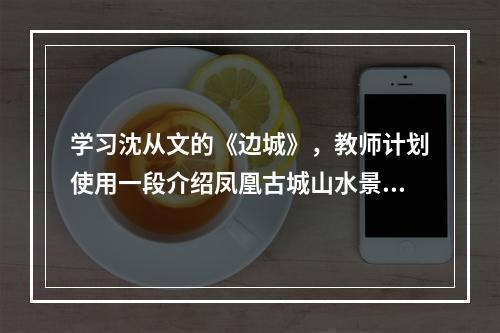 学习沈从文的《边城》，教师计划使用一段介绍凤凰古城山水景色和