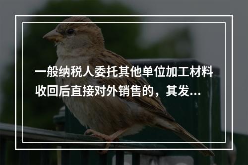 一般纳税人委托其他单位加工材料收回后直接对外销售的，其发生的