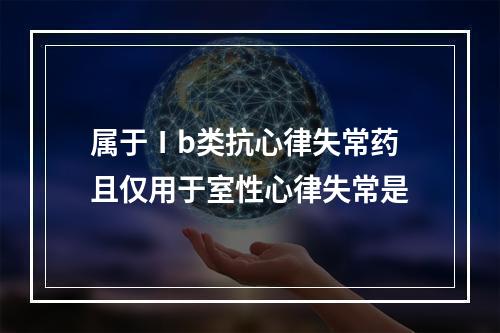 属于Ⅰb类抗心律失常药且仅用于室性心律失常是