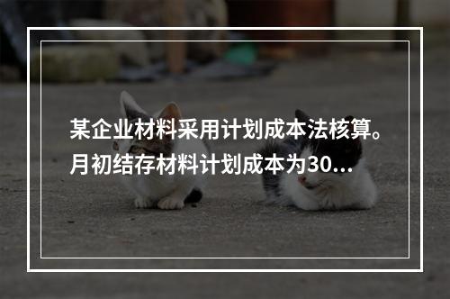 某企业材料采用计划成本法核算。月初结存材料计划成本为30万元