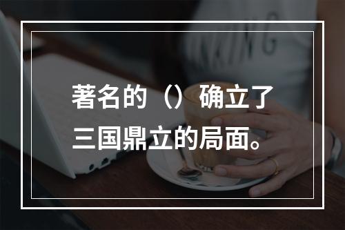 著名的（）确立了三国鼎立的局面。