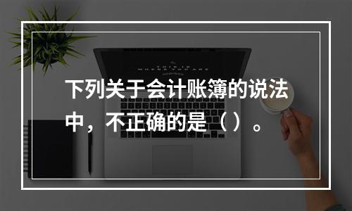 下列关于会计账簿的说法中，不正确的是（ ）。