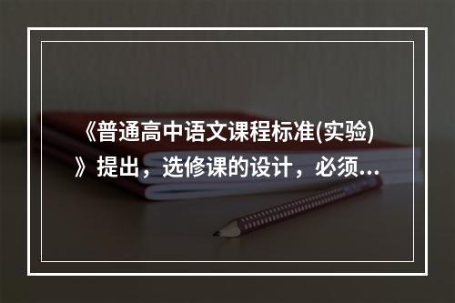 《普通高中语文课程标准(实验)》提出，选修课的设计，必须以课