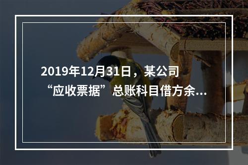 2019年12月31日，某公司“应收票据”总账科目借方余额1