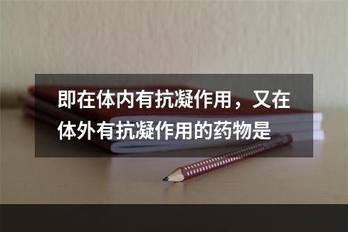 即在体内有抗凝作用，又在体外有抗凝作用的药物是