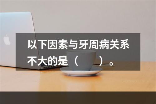 以下因素与牙周病关系不大的是（　　）。