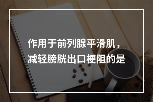 作用于前列腺平滑肌，减轻膀胱出口梗阻的是