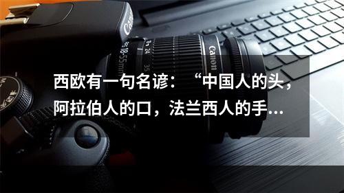 西欧有一句名谚：“中国人的头，阿拉伯人的口，法兰西人的手。”