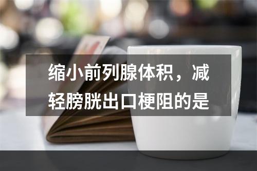 缩小前列腺体积，减轻膀胱出口梗阻的是