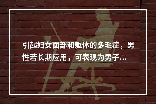 引起妇女面部和躯体的多毛症，男性若长期应用，可表现为男子女性