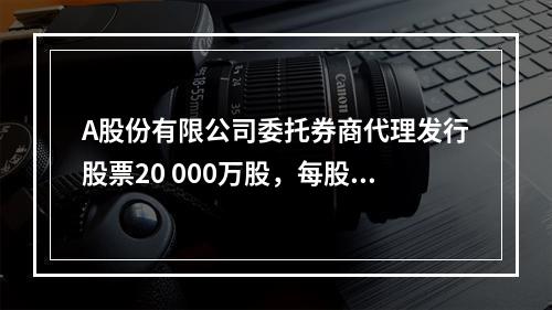 A股份有限公司委托券商代理发行股票20 000万股，每股面值