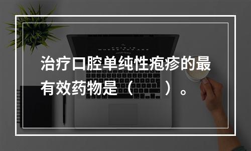 治疗口腔单纯性疱疹的最有效药物是（　　）。