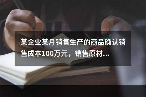 某企业某月销售生产的商品确认销售成本100万元，销售原材料确