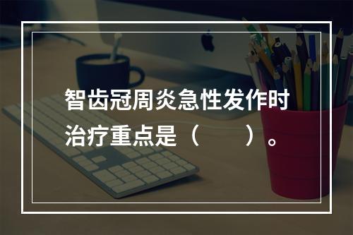 智齿冠周炎急性发作时治疗重点是（　　）。