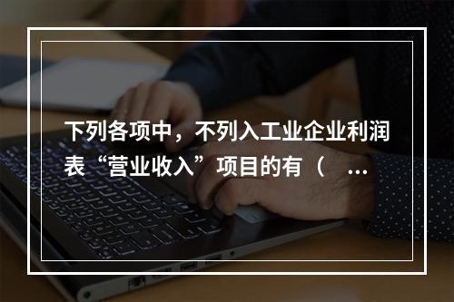 下列各项中，不列入工业企业利润表“营业收入”项目的有（　　）