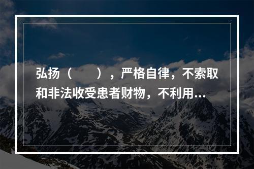 弘扬（　　），严格自律，不索取和非法收受患者财物，不利用执