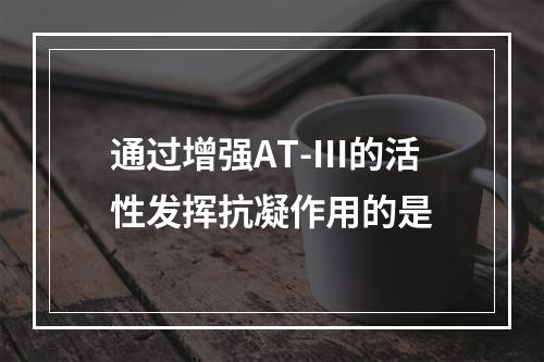 通过增强AT-Ⅲ的活性发挥抗凝作用的是