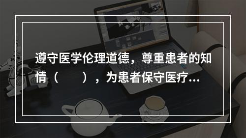 遵守医学伦理道德，尊重患者的知情（　　），为患者保守医疗秘