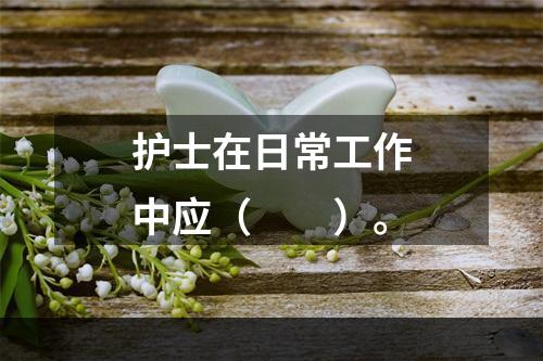 护士在日常工作中应（　　）。