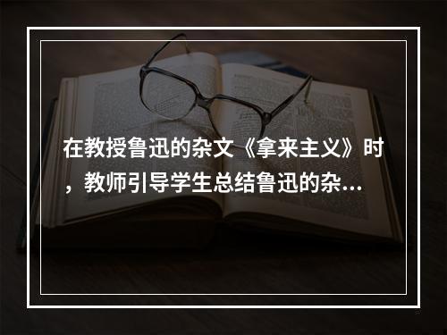 在教授鲁迅的杂文《拿来主义》时，教师引导学生总结鲁迅的杂文集