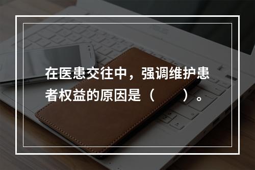 在医患交往中，强调维护患者权益的原因是（　　）。