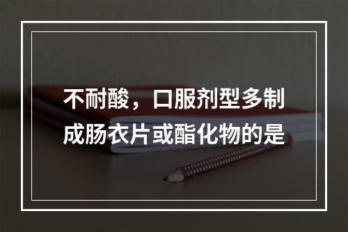 不耐酸，口服剂型多制成肠衣片或酯化物的是