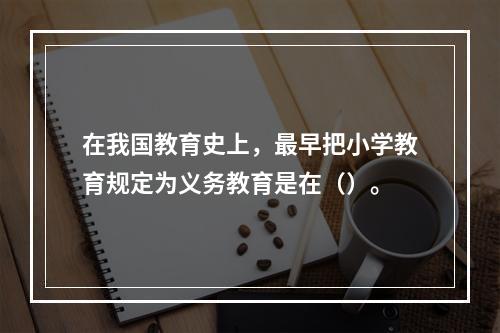 在我国教育史上，最早把小学教育规定为义务教育是在（）。