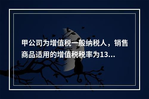 甲公司为增值税一般纳税人，销售商品适用的增值税税率为13％。